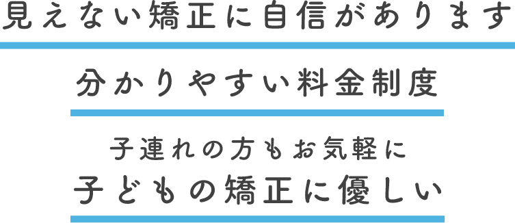 見えない矯正に自信があります 分かりやすい料金制度 子連れの方もお気軽に子どもの矯正に優しい